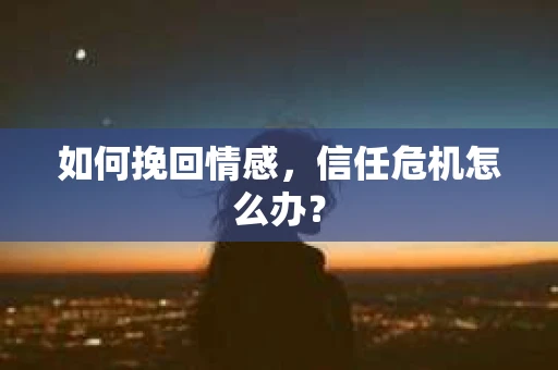 如何挽回情感，信任危机怎么办？