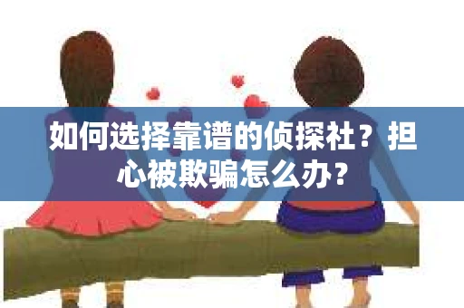 如何选择靠谱的侦探社？担心被欺骗怎么办？