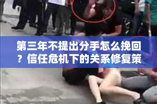第三年不提出分手怎么挽回？信任危机下的关系修复策略