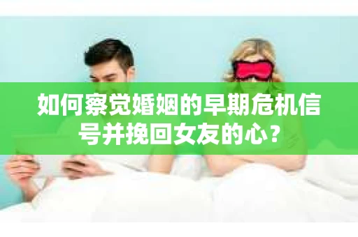 如何察觉婚姻的早期危机信号并挽回女友的心？