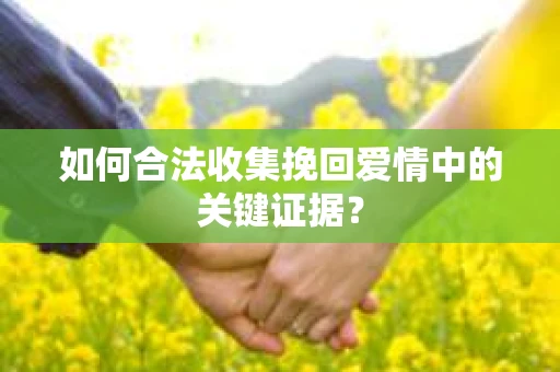 如何合法收集挽回爱情中的关键证据？