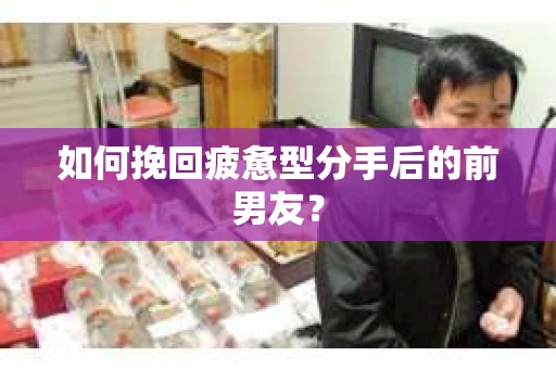 如何挽回疲惫型分手后的前男友？