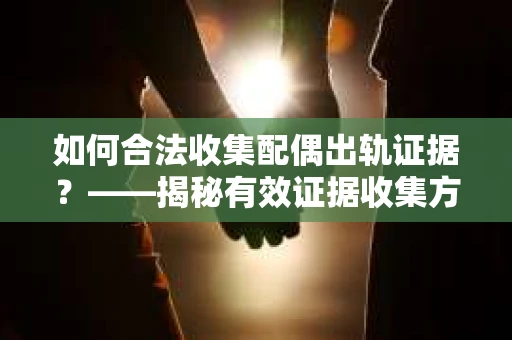 如何合法收集配偶出轨证据？——揭秘有效证据收集方案