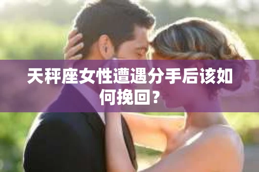 天秤座女性遭遇分手后该如何挽回？