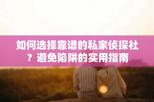 如何选择靠谱的私家侦探社？避免陷阱的实用指南