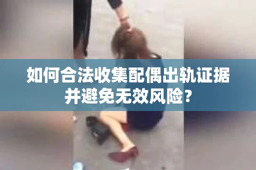 如何合法收集配偶出轨证据并避免无效风险？