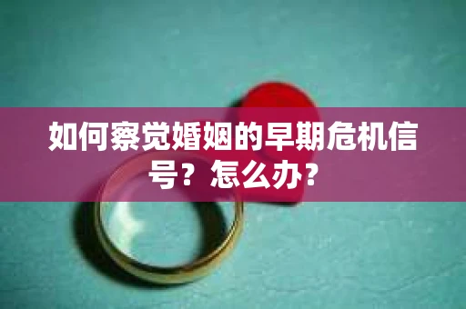 如何察觉婚姻的早期危机信号？怎么办？