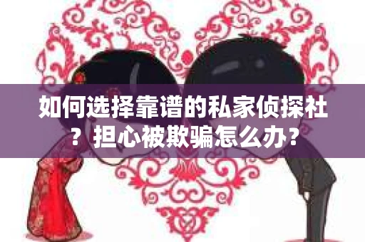 如何选择靠谱的私家侦探社？担心被欺骗怎么办？