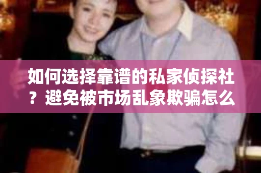 如何选择靠谱的私家侦探社？避免被市场乱象欺骗怎么办？