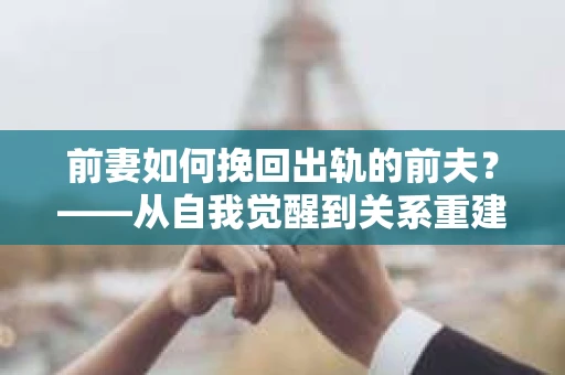 前妻如何挽回出轨的前夫？——从自我觉醒到关系重建的全面指南