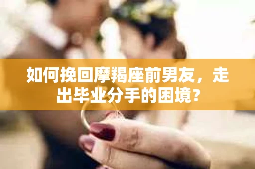 如何挽回摩羯座前男友，走出毕业分手的困境？