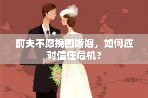 前夫不愿挽回婚姻,如何应对信任危机? 前夫不愿挽回婚姻,如何应对信任危机?
