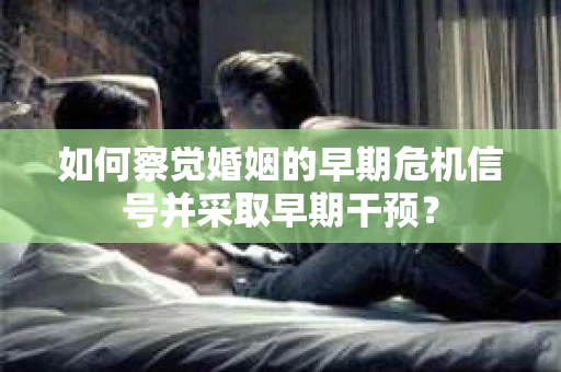 如何察觉婚姻的早期危机信号并采取早期干预？