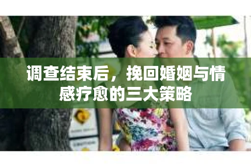 调查结束后，挽回婚姻与情感疗愈的三大策略
