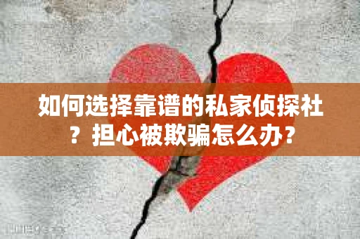 如何选择靠谱的私家侦探社？担心被欺骗怎么办？
