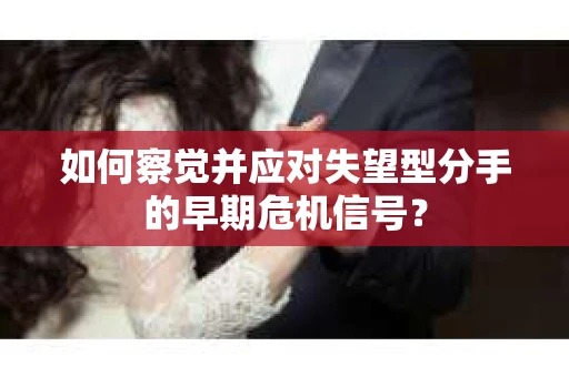 如何察觉并应对失望型分手的早期危机信号？
