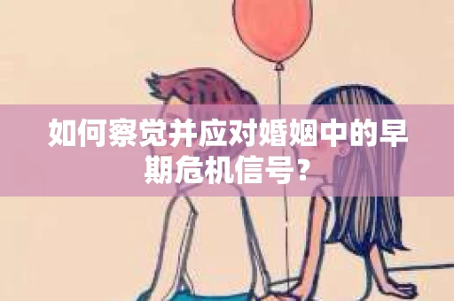 如何察觉并应对婚姻中的早期危机信号？