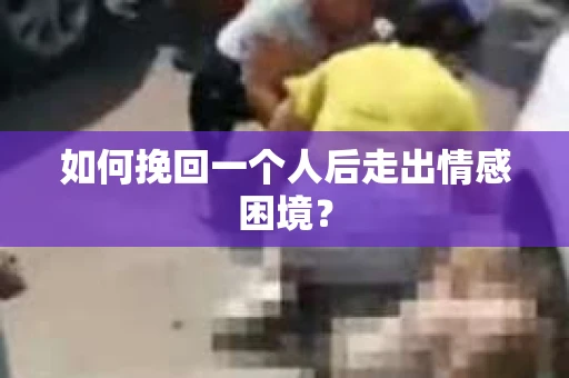 如何挽回一个人后走出情感困境？