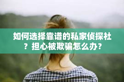 如何选择靠谱的私家侦探社？担心被欺骗怎么办？