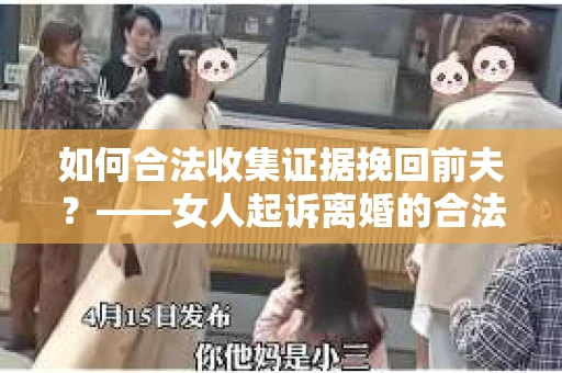 如何合法收集证据挽回前夫？——女人起诉离婚的合法取证策略