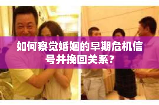 如何察觉婚姻的早期危机信号并挽回关系？