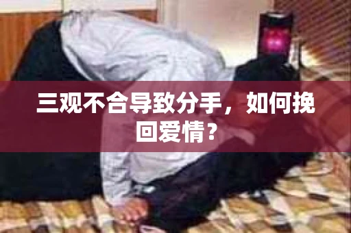 三观不合导致分手，如何挽回爱情？