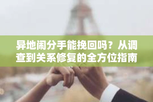 异地闹分手能挽回吗?从调查到关系修复的全方位指南 异地闹分手能挽回吗?从调查到关系修复的全方位指南