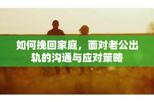 如何挽回家庭，面对老公出轨的沟通与应对策略