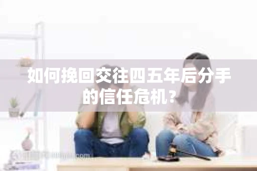 如何挽回交往四五年后分手的信任危机？