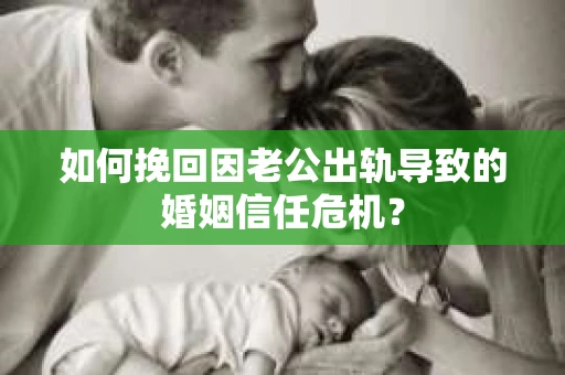 如何挽回因老公出轨导致的婚姻信任危机？