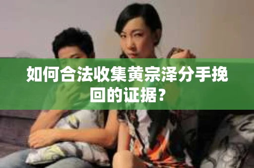 如何合法收集黄宗泽分手挽回的证据？