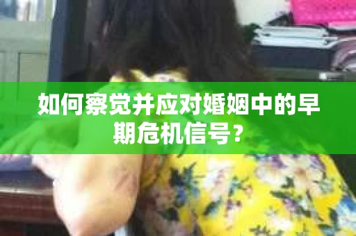 如何察觉并应对婚姻中的早期危机信号？