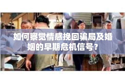 如何察觉情感挽回骗局及婚姻的早期危机信号？