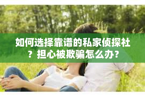 如何选择靠谱的私家侦探社？担心被欺骗怎么办？