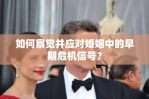 如何察觉并应对婚姻中的早期危机信号？