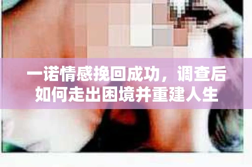 一诺情感挽回成功，调查后如何走出困境并重建人生