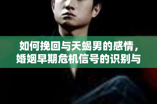 如何挽回与天蝎男的感情，婚姻早期危机信号的识别与应对