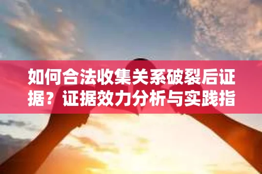 如何合法收集关系破裂后证据？证据效力分析与实践指南