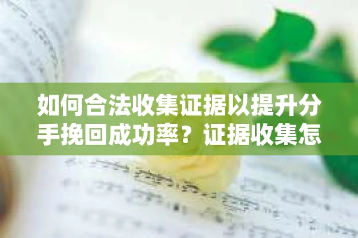 如何合法收集证据以提升分手挽回成功率？证据收集怎么办？