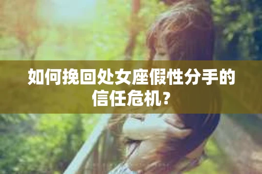 如何挽回处女座假性分手的信任危机？