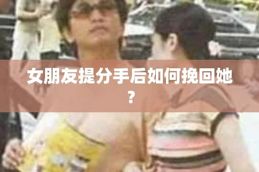 女朋友提分手后如何挽回她？