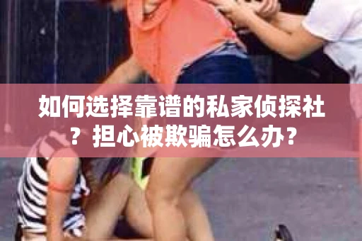 如何选择靠谱的私家侦探社？担心被欺骗怎么办？