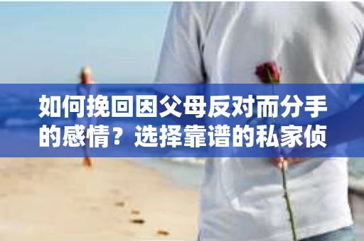 如何挽回因父母反对而分手的感情？选择靠谱的私家侦探社怎么办？