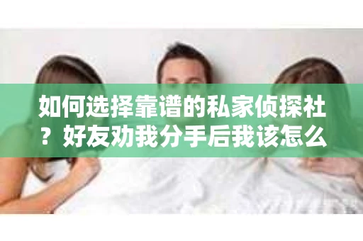 如何选择靠谱的私家侦探社？好友劝我分手后我该怎么办？