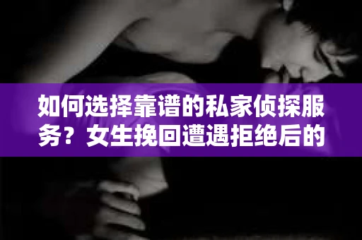 如何选择靠谱的私家侦探服务？女生挽回遭遇拒绝后的调查怎么办？