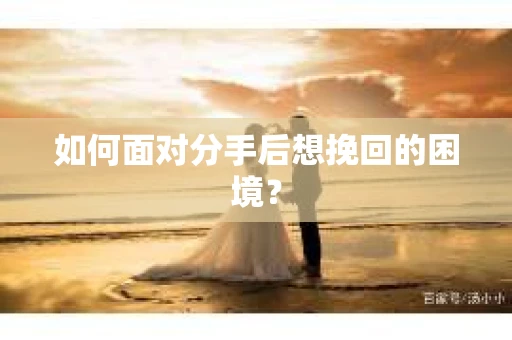 如何面对分手后想挽回的困境？