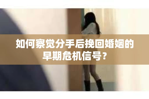 如何察觉分手后挽回婚姻的早期危机信号? 如何察觉分手后挽回婚姻的早期危机信号?