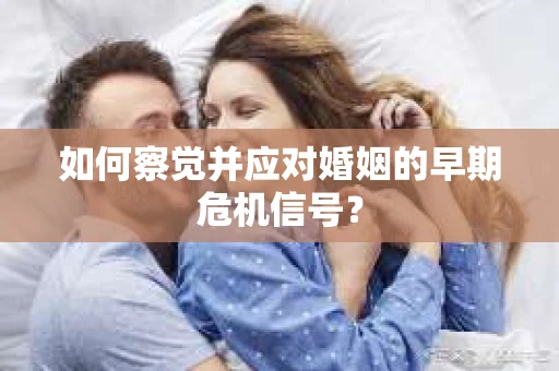 如何察觉并应对婚姻的早期危机信号？