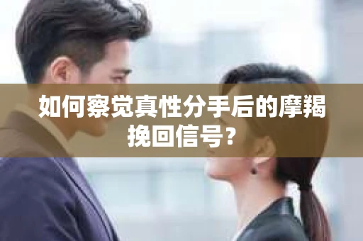 如何察觉真性分手后的摩羯挽回信号？