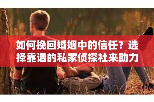 如何挽回婚姻中的信任？选择靠谱的私家侦探社来助力
